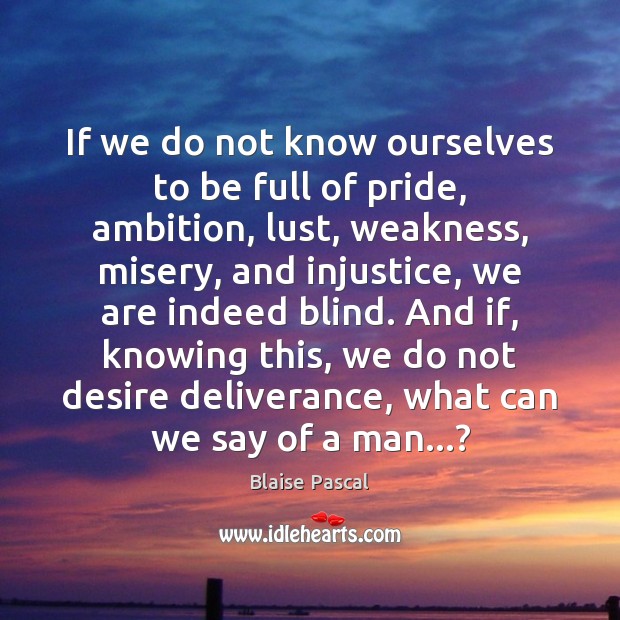 If we do not know ourselves to be full of pride, ambition, Image