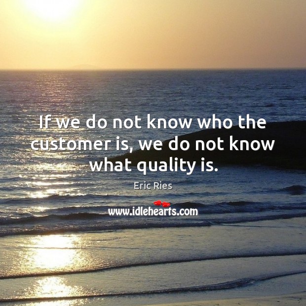 If we do not know who the customer is, we do not know what quality is. Image