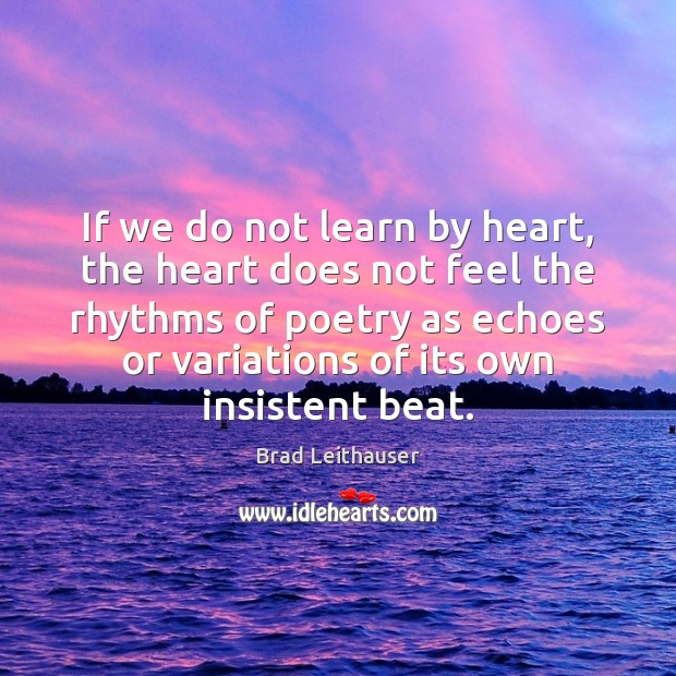 If we do not learn by heart, the heart does not feel Brad Leithauser Picture Quote