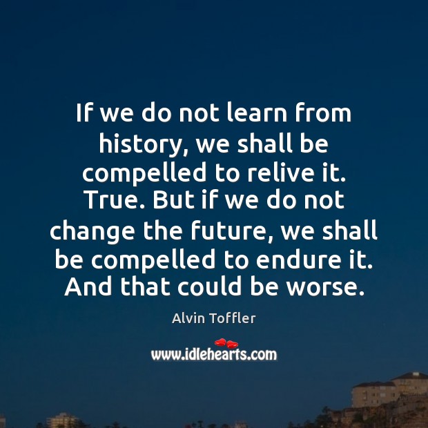 If we do not learn from history, we shall be compelled to Alvin Toffler Picture Quote