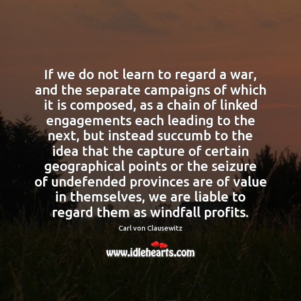 If we do not learn to regard a war, and the separate Carl von Clausewitz Picture Quote