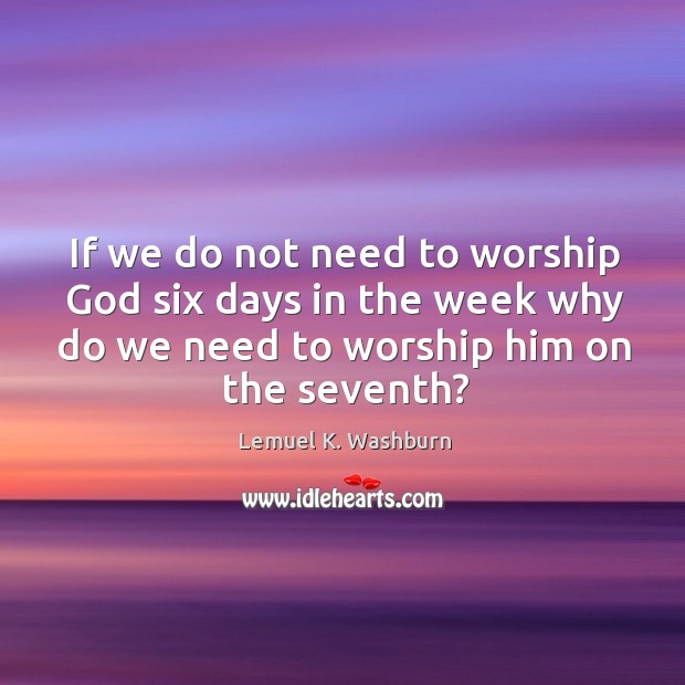If we do not need to worship God six days in the week why do we need to worship him on the seventh? Lemuel K. Washburn Picture Quote