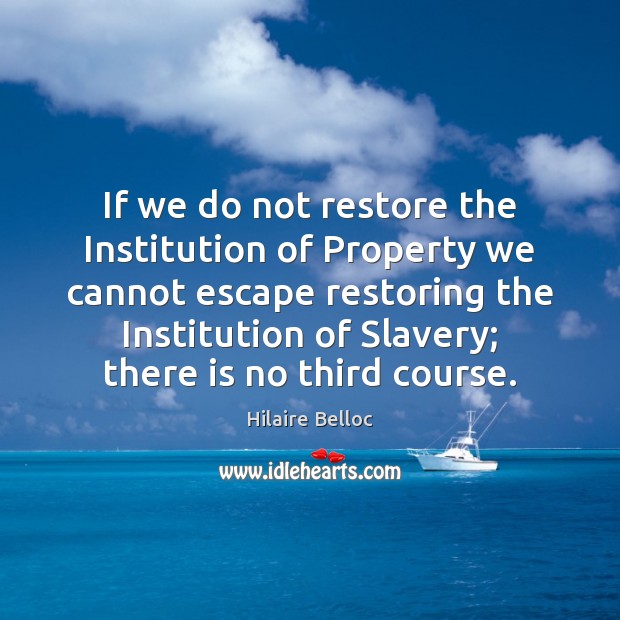 If we do not restore the Institution of Property we cannot escape Hilaire Belloc Picture Quote