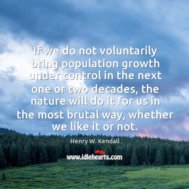 If we do not voluntarily bring population growth under control in the next one or two Henry W. Kendall Picture Quote