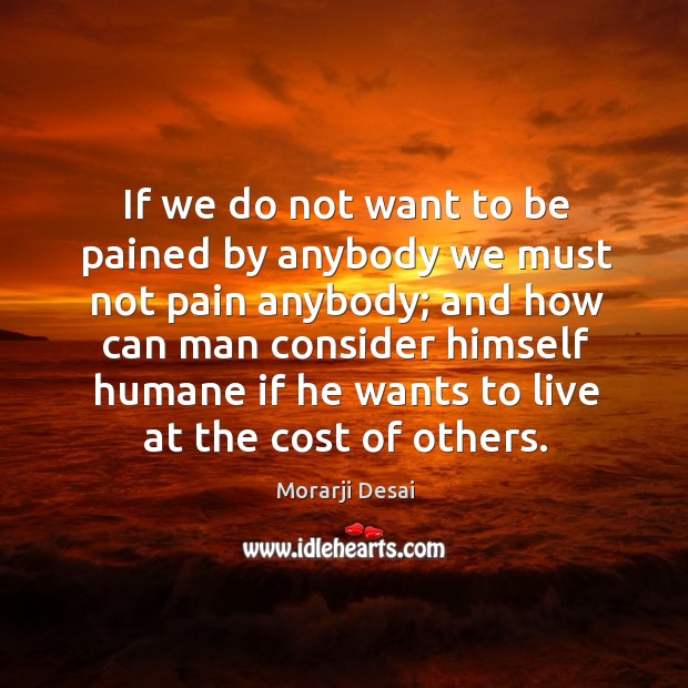 If we do not want to be pained by anybody we must not pain anybody; and how can man Morarji Desai Picture Quote