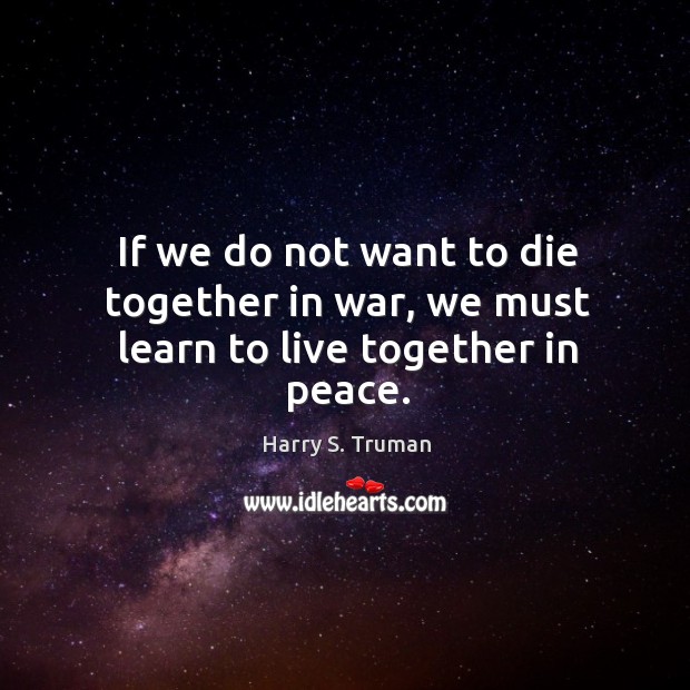 If we do not want to die together in war, we must learn to live together in peace. Harry S. Truman Picture Quote