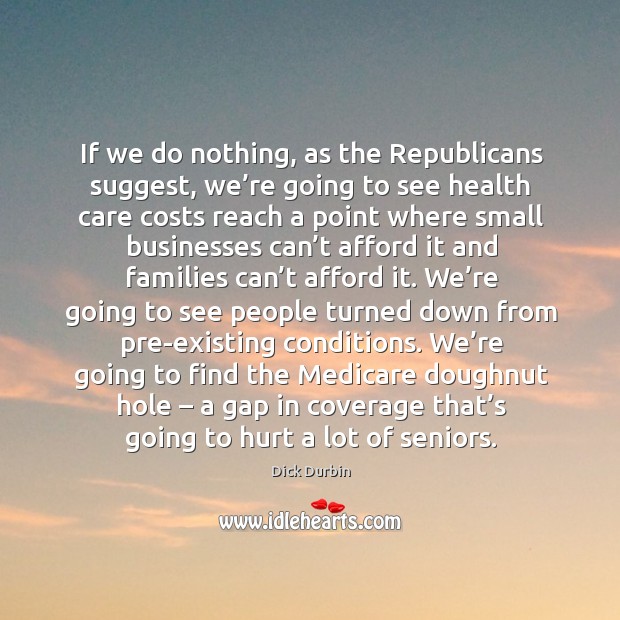 If we do nothing, as the republicans suggest, we’re going to see health Dick Durbin Picture Quote