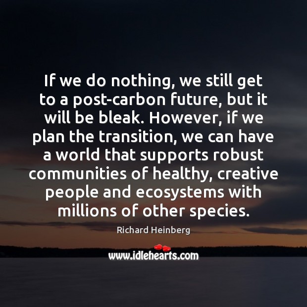 If we do nothing, we still get to a post-carbon future, but Richard Heinberg Picture Quote