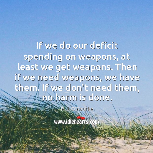 If we do our deficit spending on weapons, at least we get P. J. O’Rourke Picture Quote