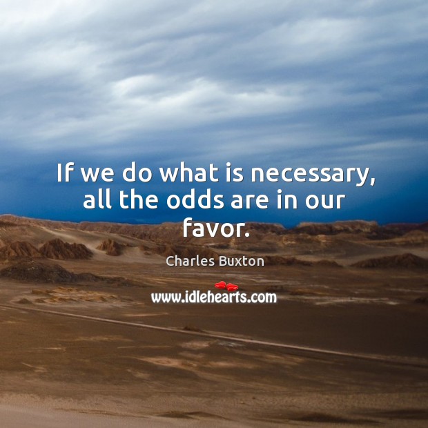 If we do what is necessary, all the odds are in our favor. Charles Buxton Picture Quote