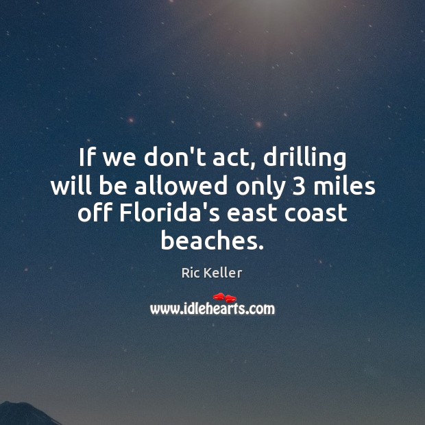 If we don’t act, drilling will be allowed only 3 miles off Florida’s east coast beaches. Ric Keller Picture Quote