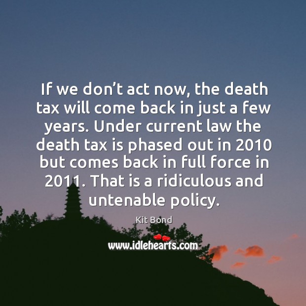 If we don’t act now, the death tax will come back in just a few years. Kit Bond Picture Quote