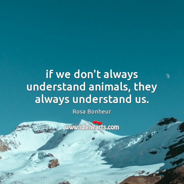 If we don’t always understand animals, they always understand us. Rosa Bonheur Picture Quote