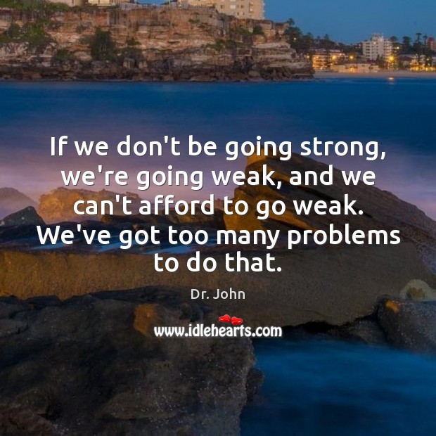 If we don’t be going strong, we’re going weak, and we can’t Dr. John Picture Quote
