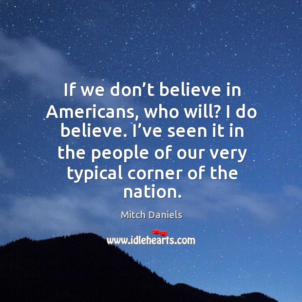 If we don’t believe in americans, who will? I do believe. Mitch Daniels Picture Quote