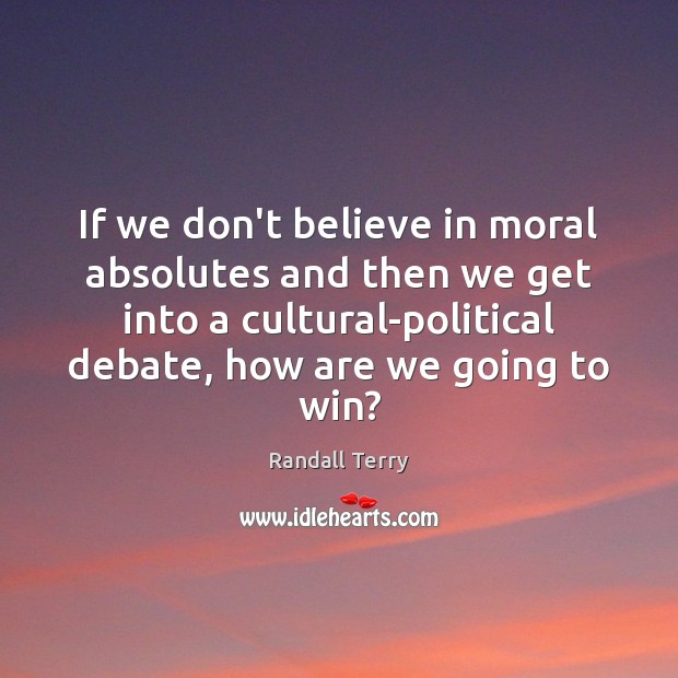 If we don’t believe in moral absolutes and then we get into Randall Terry Picture Quote