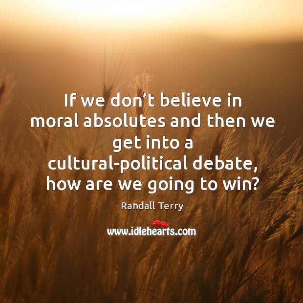 If we don’t believe in moral absolutes and then we get into a cultural-political debate, how are we going to win? Image