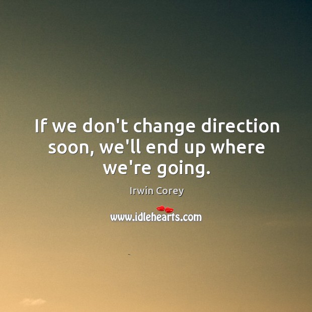 If we don’t change direction soon, we’ll end up where we’re going. Irwin Corey Picture Quote