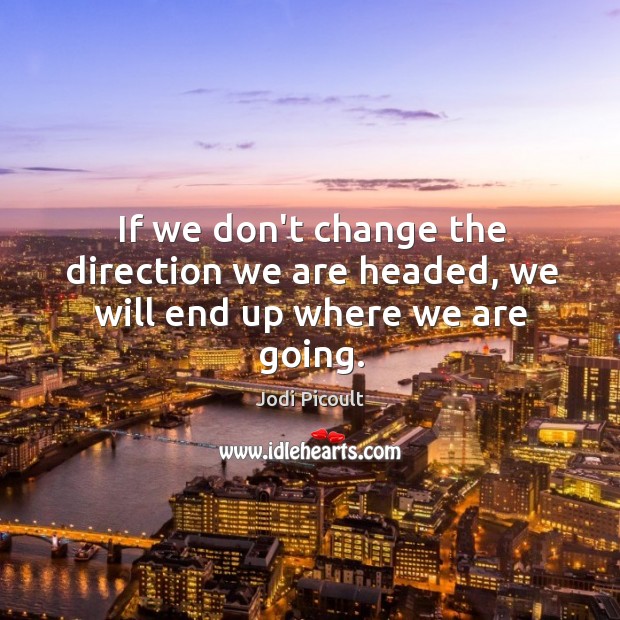 If we don’t change the direction we are headed, we will end up where we are going. Jodi Picoult Picture Quote
