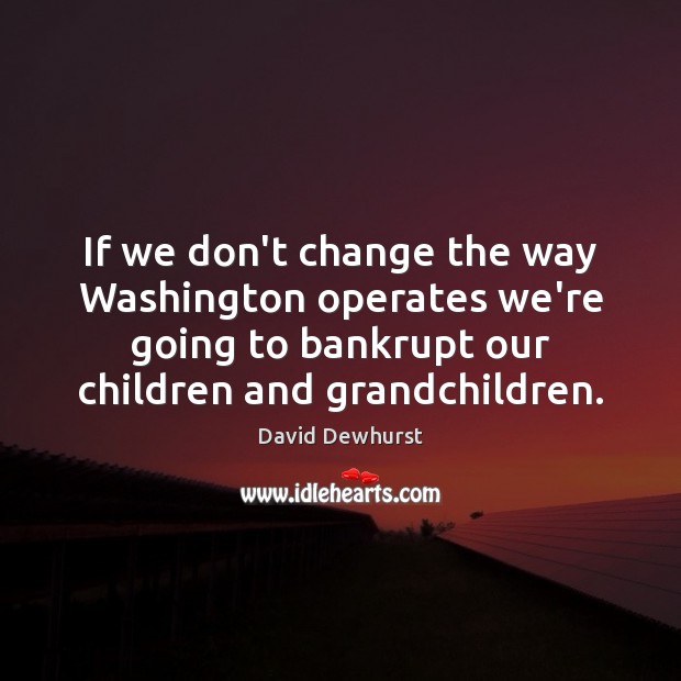 If we don’t change the way Washington operates we’re going to bankrupt David Dewhurst Picture Quote
