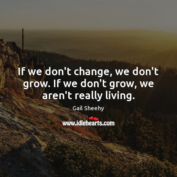 If we don’t change, we don’t grow. If we don’t grow, we aren’t really living. Image