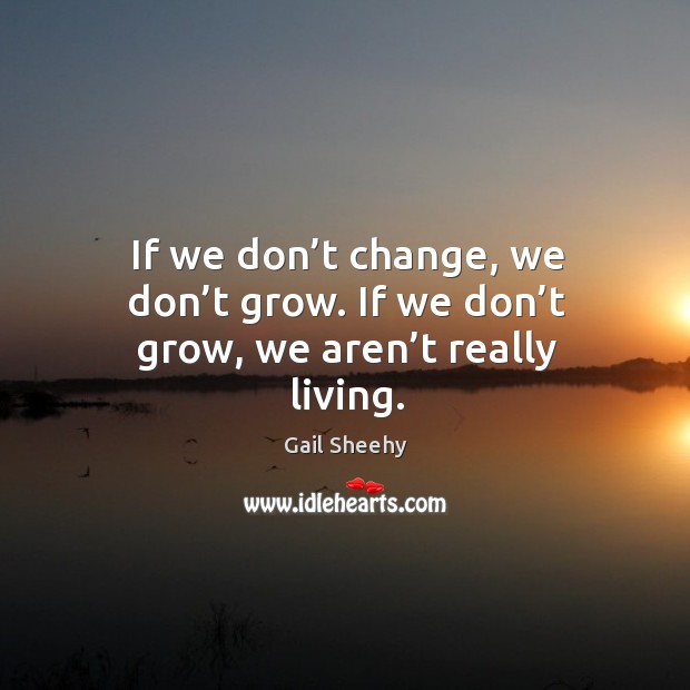 If we don’t change, we don’t grow. If we don’t grow, we aren’t really living. Gail Sheehy Picture Quote