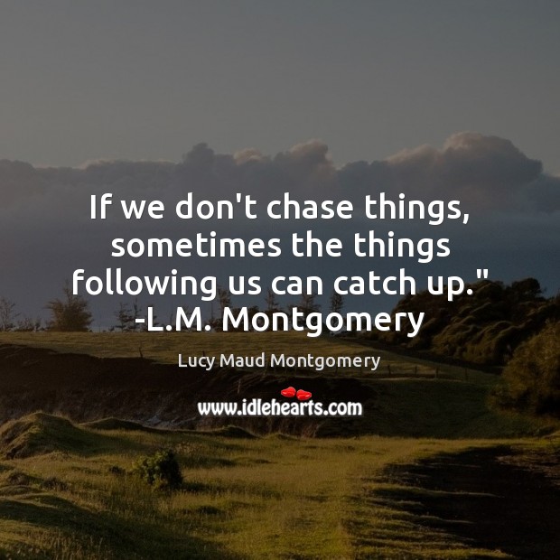 If we don’t chase things, sometimes the things following us can catch Lucy Maud Montgomery Picture Quote