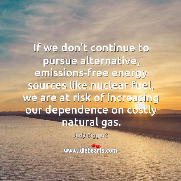 If we don’t continue to pursue alternative, emissions-free energy sources like nuclear fuel Judy Biggert Picture Quote