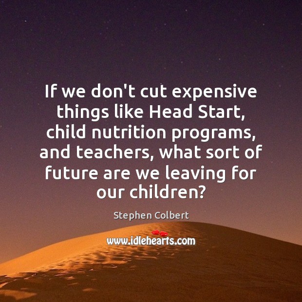 If we don’t cut expensive things like Head Start, child nutrition programs, Stephen Colbert Picture Quote