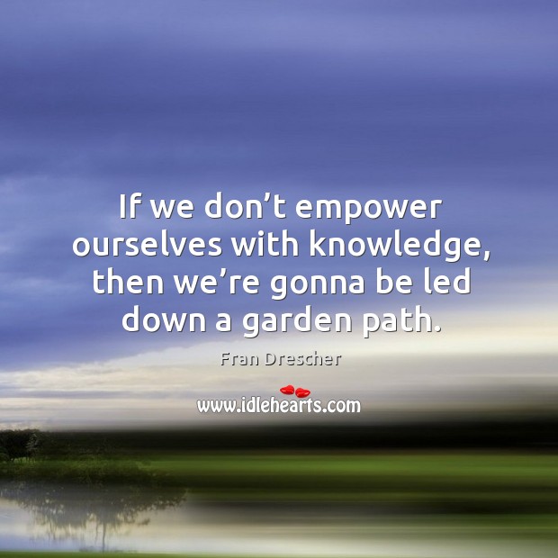 If we don’t empower ourselves with knowledge, then we’re gonna be led down a garden path. Fran Drescher Picture Quote