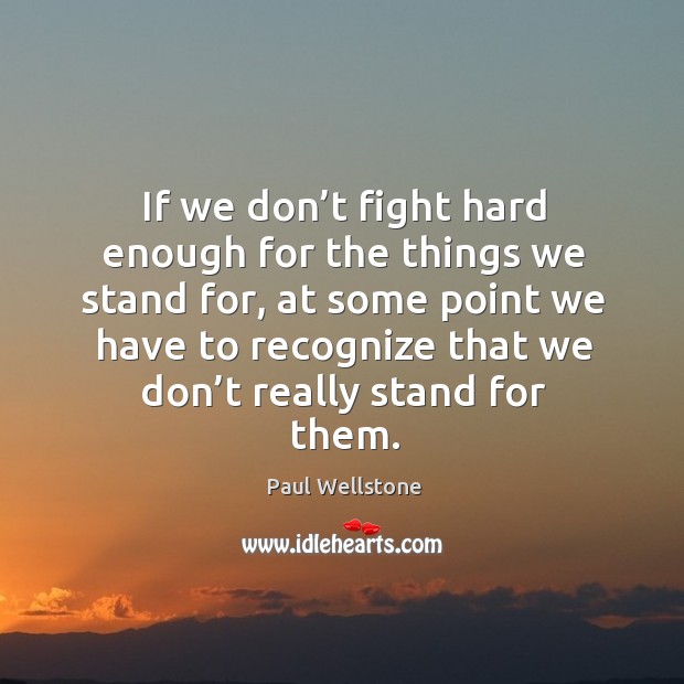 If we don’t fight hard enough for the things we stand for Paul Wellstone Picture Quote