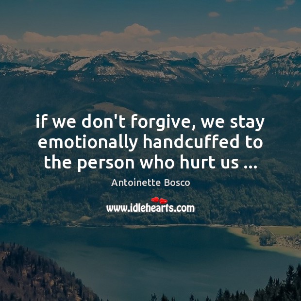 If we don’t forgive, we stay emotionally handcuffed to the person who hurt us … Antoinette Bosco Picture Quote