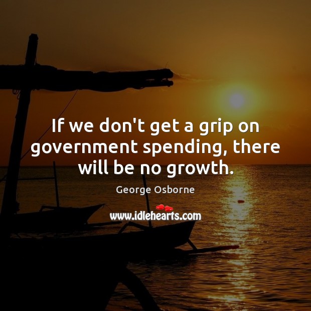 If we don’t get a grip on government spending, there will be no growth. George Osborne Picture Quote