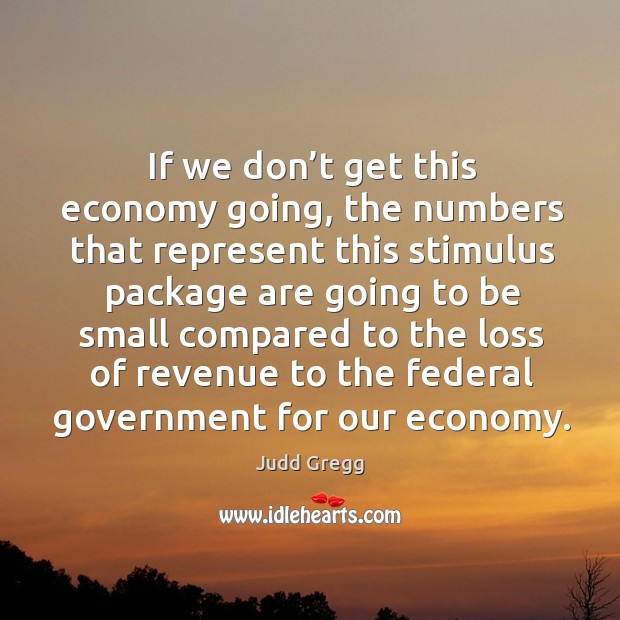 If we don’t get this economy going, the numbers that represent this stimulus Judd Gregg Picture Quote