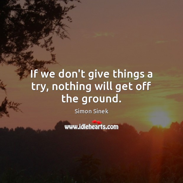 If we don’t give things a try, nothing will get off the ground. Simon Sinek Picture Quote