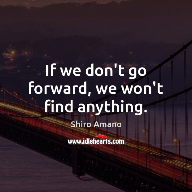If we don’t go forward, we won’t find anything. Shiro Amano Picture Quote