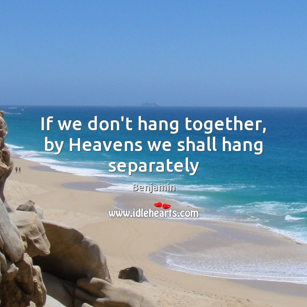 If we don’t hang together, by Heavens we shall hang separately Benjamin Picture Quote