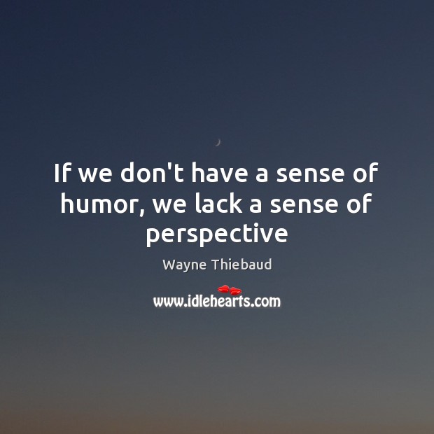 If we don’t have a sense of humor, we lack a sense of perspective Wayne Thiebaud Picture Quote