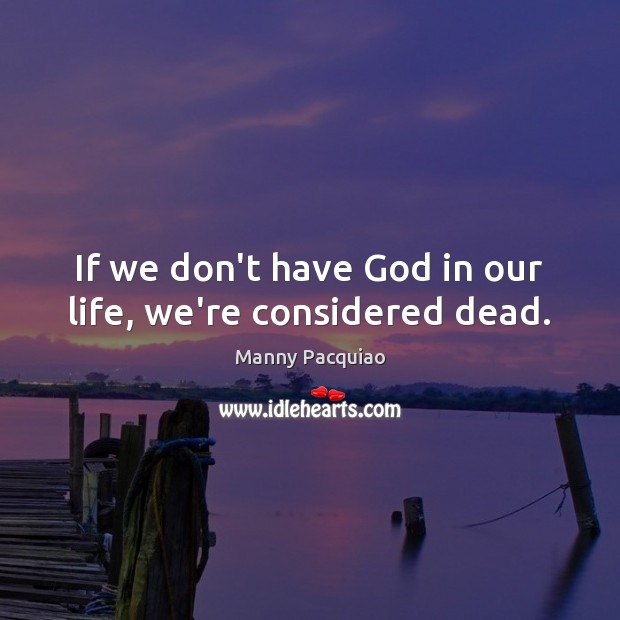 If we don’t have God in our life, we’re considered dead. Manny Pacquiao Picture Quote