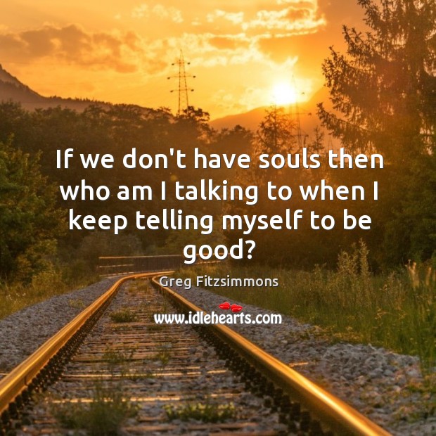 If we don’t have souls then who am I talking to when I keep telling myself to be good? Greg Fitzsimmons Picture Quote