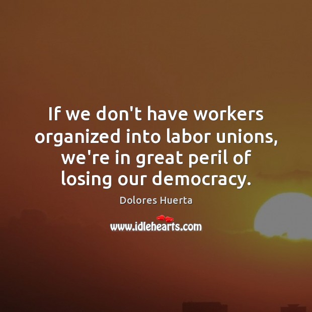 If we don’t have workers organized into labor unions, we’re in great Dolores Huerta Picture Quote