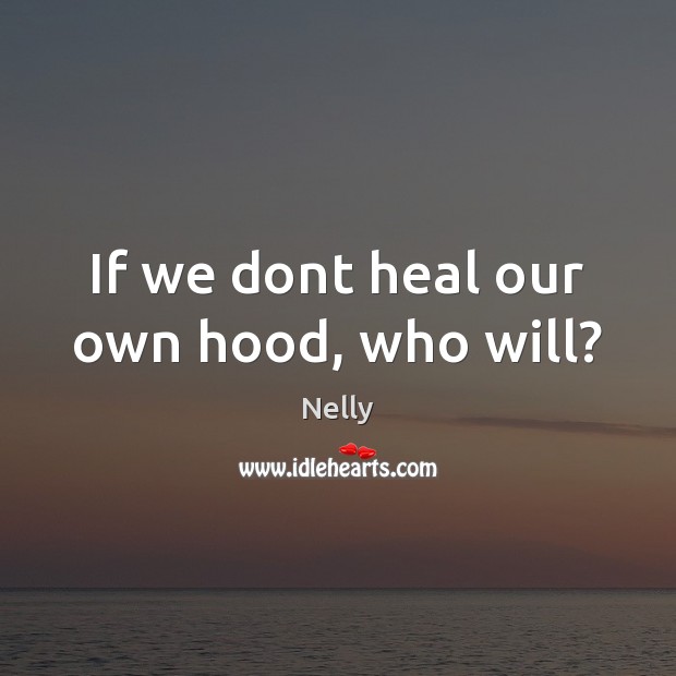 If we dont heal our own hood, who will? Nelly Picture Quote