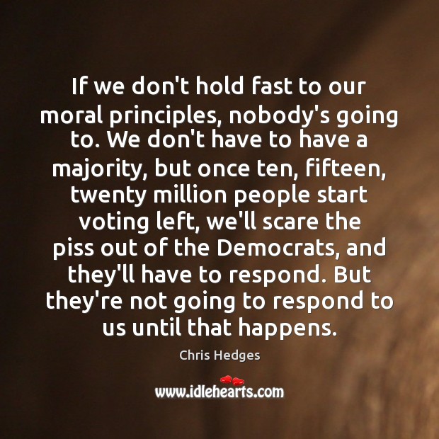 If we don’t hold fast to our moral principles, nobody’s going to. Chris Hedges Picture Quote