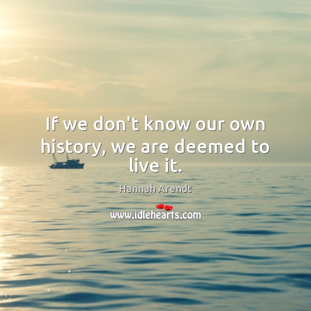 If we don’t know our own history, we are deemed to live it. Hannah Arendt Picture Quote