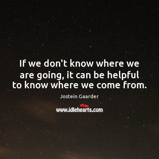 If we don’t know where we are going, it can be helpful to know where we come from. Jostein Gaarder Picture Quote