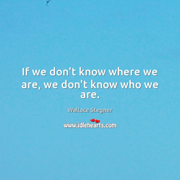 If we don’t know where we are, we don’t know who we are. Image