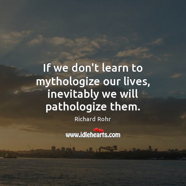 If we don’t learn to mythologize our lives, inevitably we will pathologize them. Richard Rohr Picture Quote