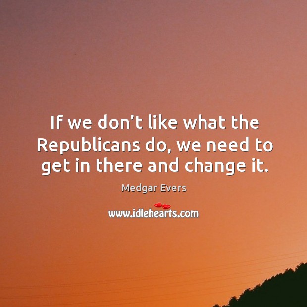 If we don’t like what the republicans do, we need to get in there and change it. Image