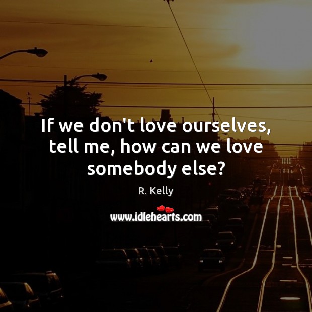 If we don’t love ourselves, tell me, how can we love somebody else? R. Kelly Picture Quote