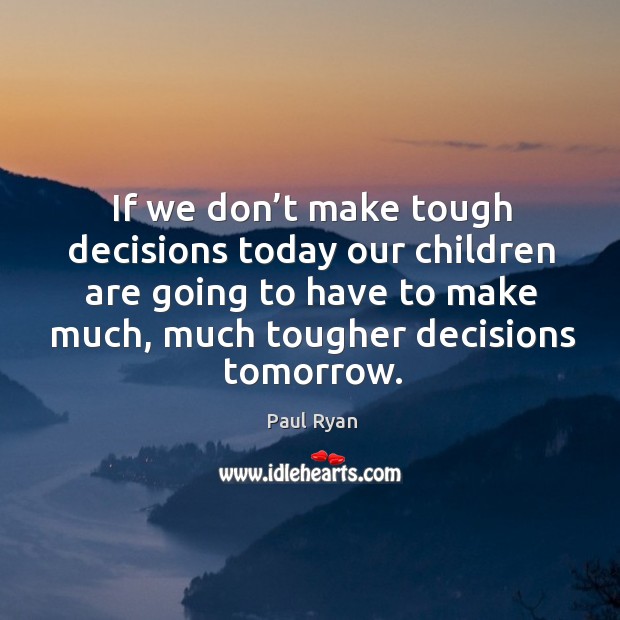 If we don’t make tough decisions today our children are going to have to make much, much tougher decisions tomorrow. Paul Ryan Picture Quote